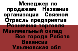 Менеджер по продажам › Название организации ­ Связной › Отрасль предприятия ­ Розничная торговля › Минимальный оклад ­ 22 000 - Все города Работа » Вакансии   . Ульяновская обл.,Барыш г.